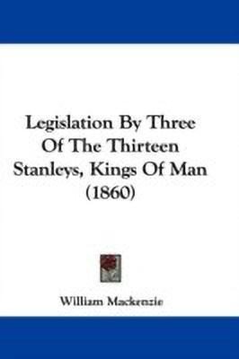Legislation By Three Of The Thirteen Stanleys, Kings Of Man (1860)(English, Paperback, Mackenzie William)