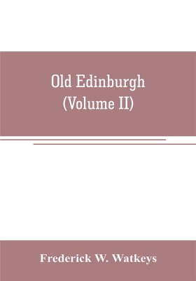 Old Edinburgh; being an account of the ancient capital of the Kingdom of Scotland, including its streets, houses, notable inhabitants, and customs in the olden time (Volume II)(English, Paperback, W Watkeys Frederick)