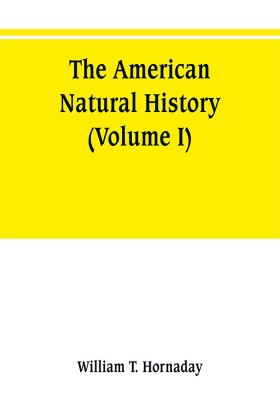 The American natural history; a foundation of useful knowledge of the higher animals of North America (Volume I)(English, Paperback, T Hornaday William)