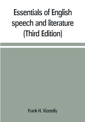 Essentials of English speech and literature; an outline of the origin and growth of the language, with chapters on the influence of the Bible, the value of the dictionary, and the use of the grammar in the study of the English tongue (Third Edition)(English, Paperback, H Vizetelly Frank) Essentials of English speech and literature; an outline of the origin and growth of the language, with chapters on the influence of the Bible, the value of the dictionary, and the use of the grammar in the study of the English tongue (Third Edition)(English, Paperback, H Vizetelly Frank)