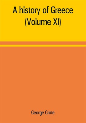 A history of Greece; from the earliest period to the close of the generation contemporary with Alexander the Great (Volume XI)(English, Paperback, Grote George)