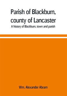 Parish of Blackburn, county of Lancaster. A history of Blackburn, town and parish(English, Paperback, Alexander Abram Wm)