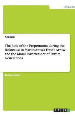 The Role of the Perpetrators during the Holocaust in Martin Amis's Time's Arrow and the Moral Involvement of Future Generations(English, Paperback, Anonym)