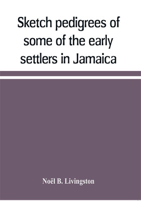 Sketch pedigrees of some of the early settlers in Jamaica. Compiled from the records of the Court of chancery of the island with a list of the inhabitants in 1670 and other matter relative to the early history of the same(English, Paperback, B Livingston Noel) Sketch pedigrees of some of the early settlers in Jamaica. Compiled from the records of the Court of chancery of the island with a list of the inhabitants in 1670 and other matter relative to the early history of the same(English, Paperback, B Livingston Noel)