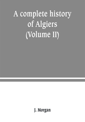 A complete history of Algiers. from the earlirft to the prefent times the whole interfperfed with many curious remarks and paffages, not touched on by any writer whatever (Volume II)(English, Paperback, Morgan J)