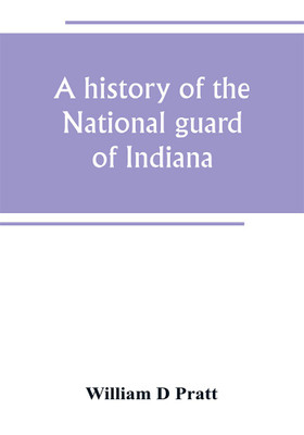 A history of the National guard of Indiana, from the beginning of the militia system in 1787 to the present time, including the services of Indiana troops in the war with Spain(English, Paperback, D Pratt William)