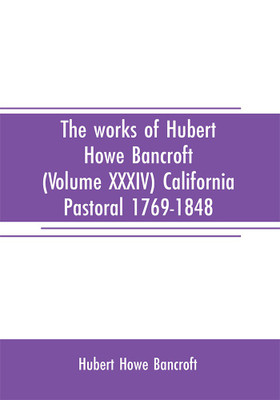 The works of Hubert Howe Bancroft (Volume XXXIV) California Pastoral 1769-1848(English, Paperback, Howe Bancroft Hubert)