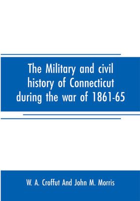 The military and civil history of Connecticut during the war of 1861-65(English, Paperback, A Croffut, John M Morris W)