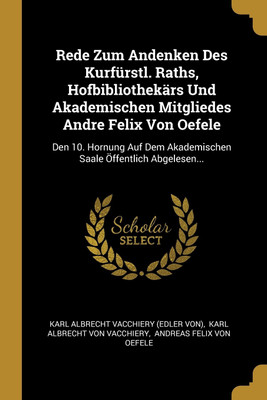 Rede Zum Andenken Des Kurfuerstl. Raths, Hofbibliothekaers Und Akademischen Mitgliedes Andre Felix Von Oefele(German, Paperback, unknown)