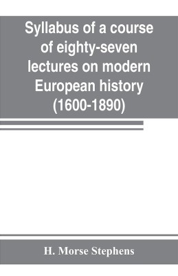 Syllabus of a course of eighty-seven lectures on modern European history (1600-1890)(English, Paperback, Morse Stephens H)