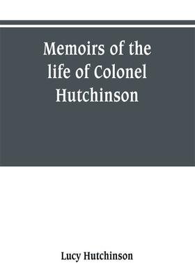 Memoirs of the life of Colonel Hutchinson, Governor of Nottingham Castle and Town, representative of the County of Nottingham in the Long Parliament, and of the Town of Nottingham in the first parliament of Charles the Second, with original anecdotes of ma(English, Paperback, Hutchinson Lucy) Memoirs of the life of Colonel Hutchinson, Governor of Nottingham Castle and Town, representative of the County of Nottingham in the Long Parliament, and of the Town of Nottingham in the first parliament of Charles the Second, with original anecdotes of ma(English, Paperback, Hutchinson Lucy)