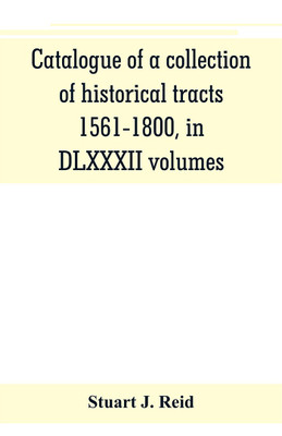 Catalogue of a collection of historical tracts, 1561-1800, in DLXXXII volumes(English, Paperback, J Reid Stuart)