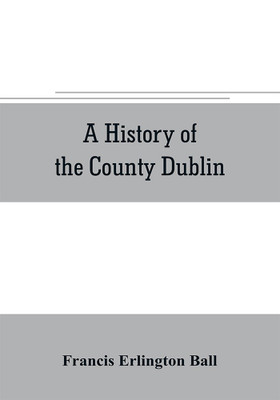 A history of the County Dublin; the people, parishes and antiquities from the earliest times to the close of the eighteenth century Part Second Being a History of that Portion of the County Comprised within the Parishes of Donnybrook, Booterstown, St. Bartho(English, Paperback, Erlington Ball Franci A history of the County Dublin; the people, parishes and antiquities from the earliest times to the close of the eighteenth century Part Second Being a History of that Portion of the County Comprised within the Parishes of Donnybrook, Booterstown, St. Bartho(English, Paperback, Erlington Ball Franci