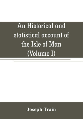 An historical and statistical account of the Isle of Man, from the earliest times to the present date; with a view of its ancient laws, peculiar customs, and popular superstitions (Volume I)(English, Paperback, Train Joseph) An historical and statistical account of the Isle of Man, from the earliest times to the present date; with a view of its ancient laws, peculiar customs, and popular superstitions (Volume I)(English, Paperback, Train Joseph)