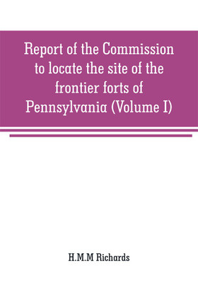 Report of the Commission to locate the site of the frontier forts of Pennsylvania (Volume I)(English, Paperback, Richards H M M)
