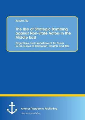 The Use of Strategic Bombing against Non-State Actors in the Middle East. Objectives and Limitations of Air Power in the Cases of Hezbollah, Houthis and ISIS(English, Paperback, Aly Basem)