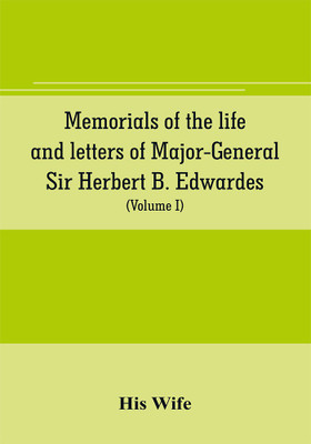 Memorials of the life and letters of Major-General Sir Herbert B. Edwardes, K.C.B., K.C.S.L., D.C.L. of Oxford; LL. D. of Cambridge (Volume I)(English, Paperback, Wife His)