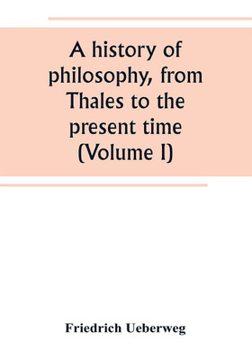 A history of philosophy, from Thales to the present time (Volume I)(English, Paperback, Ueberweg Friedrich)