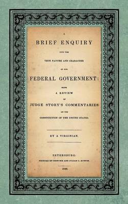 A Brief Enquiry into the True Nature Character of Our Federal Government. Being a Review of Judge Story's Commentaries on the Constitution of the United States. By a Virginian(English, Hardcover, Upshur Abel Parker) A Brief Enquiry into the True Nature Character of Our Federal Government. Being a Review of Judge Story's Commentaries on the Constitution of the United States. By a Virginian(English, Hardcover, Upshur Abel Parker)
