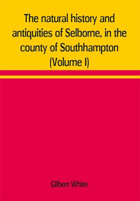 The natural history and antiquities of Selborne, in the county of Southhampton (Volume I)(English, Paperback, White Gilbert)