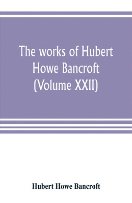 The works of Hubert Howe Bancroft (Volume XXII)(English, Paperback, Howe Bancroft Hubert)