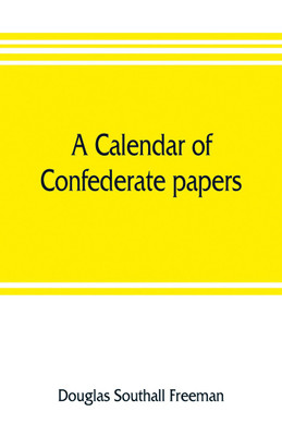 A calendar of Confederate papers, with a biblography of some Confederate publications; preliminary report of the Southern historical manuscripts commission, prepared under the direction of the Confederate memorial literary society(English, Paperback, Southall Freeman Douglas)