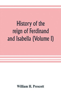 History of the reign of Ferdinand and Isabella (Volume I)(English, Paperback, H Prescott William)