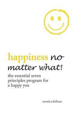 HAPPINESS NO MATTER WHAT! The Essential Seven Principles Program for a Happy You(English, Hardcover, Belizan Monica)