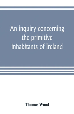 An inquiry concerning the primitive inhabitants of Ireland(English, Paperback, Wood Thomas)