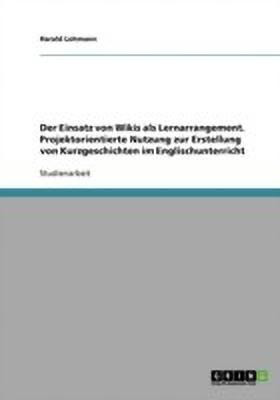 Der Einsatz von Wikis als Lernarrangement. Projektorientierte Nutzung zur Erstellung von Kurzgeschichten im Englischunterricht(German, Paperback, Lohmann Harald)