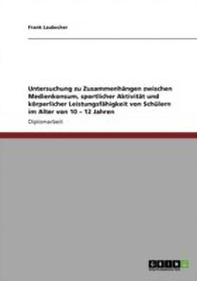 Untersuchung zu Zusammenhaengen zwischen Medienkonsum, sportlicher Aktivitaet und koerperlicher Leistungsfaehigkeit von Schuelern im Alter von 10 - 12 Jahren(German, Paperback, Laubscher Frank)