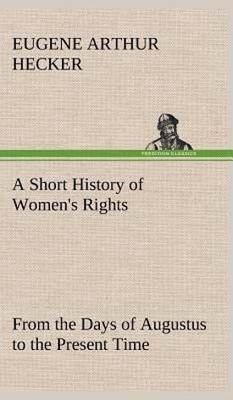 A Short History of Women's Rights From the Days of Augustus to the Present Time. with Special Reference to England and the United States. Second Edition Revised, With Additions.(English, Hardcover, Hecker Eugene Arthur)