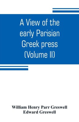 A view of the early Parisian Greek press; including the lives of the Stephani; notices of other contemporary Greek printers of Paris; and various particulars of the literary and ecclesiastical history of their times (Volume II)(English, Paperback, Henry Parr Greswell William)