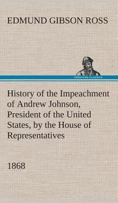 History of the Impeachment of Andrew Johnson, President of the United States, by the House of Representatives, and his trial by the Senate for high crimes and misdemeanors in office, 1868(English, Hardcover, Ross Edmund G (Edmund Gibson))