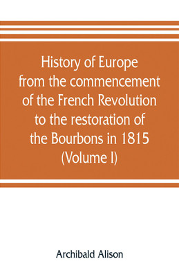 History of Europe from the commencement of the French Revolution to the restoration of the Bourbons in 1815 (Volume I)(English, Paperback, Alison Archibald)