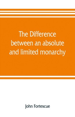 The difference between an absolute and limited monarchy; as it more particularly regards the English constitution(English, Paperback, Fortescue John)