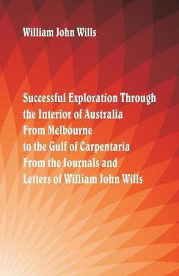 Successful Exploration Through the Interior of Australia From Melbourne To The Gulf Of Carpentaria. From The Journals And Letters Of William John Wills.(English, Paperback, Wills William John)