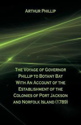 The Voyage Of Governor Phillip To Botany Bay With An Account Of The Establishment Of The Colonies Of Port Jackson And Norfolk Island (1789)(English, Paperback, Phillip Arthur)