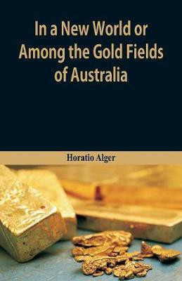 In A New World or, Among The Gold Fields Of Australia(English, Paperback, Alger Horatio)