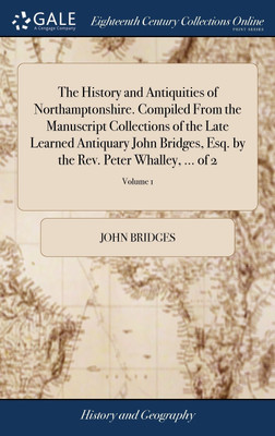 The History and Antiquities of Northamptonshire. Compiled From the Manuscript Collections of the Late Learned Antiquary John Bridges, Esq. by the Rev. Peter Whalley, ... of 2; Volume 1(English, Hardcover, Bridges John)