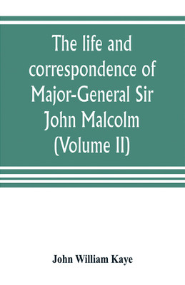 The life and correspondence of Major-General Sir John Malcolm, G. C. B., late envoy to Persia, and governor of Bombay (Volume II)(English, Paperback, William Kaye John)