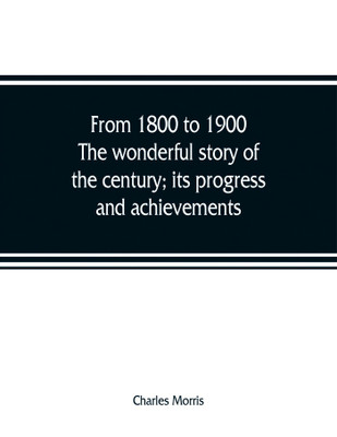 From 1800 to 1900. The wonderful story of the century; its progress and achievements(English, Paperback, Morris Charles)