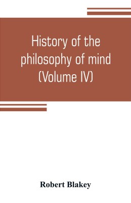 History of the philosophy of mind; embracing the opinions of all writers on mental science from the earliest period to the present time (Volume IV)(English, Paperback, Blakey Robert)