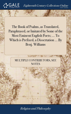 The Book of Psalms, as Translated, Paraphrased, or Imitated by Some of the Most Eminent English Poets; ... To Which is Prefixed, a Dissertation ... By Benj. Williams(English, Hardcover, Multiple Contributors)