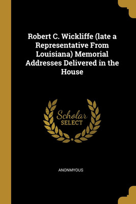 Robert C. Wickliffe (late a Representative From Louisiana) Memorial Addresses Delivered in the House(English, Paperback, Anonmyous)