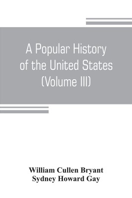 A popular history of the United States, from the first discovery of the western hemisphere by the Northmen, to the end of the civil war. Preceded by a sketch of the prehistoric period and the age of the mound builders (Volume III)(English, Paperback, Cullen Bryant William)