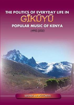 The Politics of Everyday Life in Gikuyu Popular Musice of Kenya 1990-2000(English, Electronic book text, Wa Mutonya Maina)