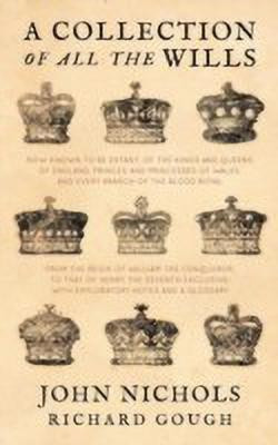 A Collection of All the Wills, Now Known to Be Extant, of the Kings and Queens of England, Princes and Princesses of Wales, and Every Branch of the(English, Hardcover, Nichols John) A Collection of All the Wills, Now Known to Be Extant, of the Kings and Queens of England, Princes and Princesses of Wales, and Every Branch of the(English, Hardcover, Nichols John)