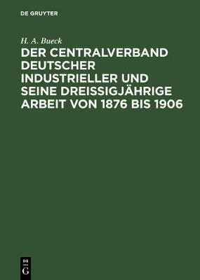 Der Centralverband Deutscher Industrieller Und Seine Dreissigjaehrige Arbeit Von 1876 Bis 1906(German, Hardcover, Bueck H A)