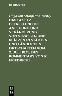 Das Gesetz Betreffend Die Anlegung Und Veraenderung Von Strassen Und Plaetzen in Staedten Und Laendlichen Ortschaften Vom 2. Juli 1875, Des Kommentars Von R. Friedrichs(German, Hardcover, Strauss Und Torney Hugo Von) Das Gesetz Betreffend Die Anlegung Und Veraenderung Von Strassen Und Plaetzen in Staedten Und Laendlichen Ortschaften Vom 2. Juli 1875, Des Kommentars Von R. Friedrichs(German, Hardcover, Strauss Und Torney Hugo Von)